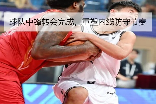 球队中锋转会完成，重塑内线防守节奏
